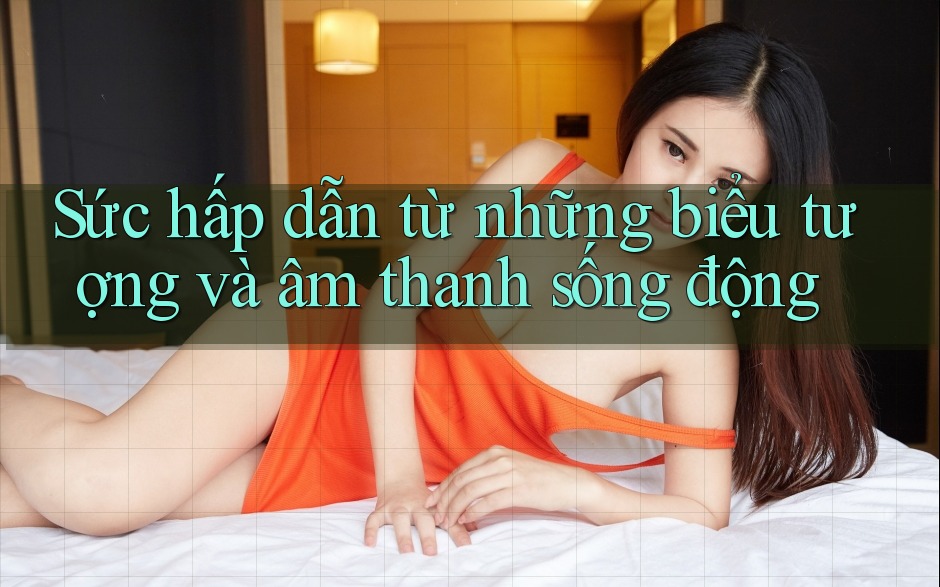 Sức hấp dẫn từ những biểu tượng và âm thanh sống động Sức hấp dẫn từ những biểu tượng và âm thanh sống động