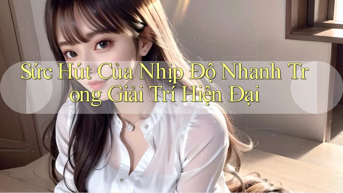 Sức Hút Của Nhịp Độ Nhanh Trong Giải Trí Hiện Đại