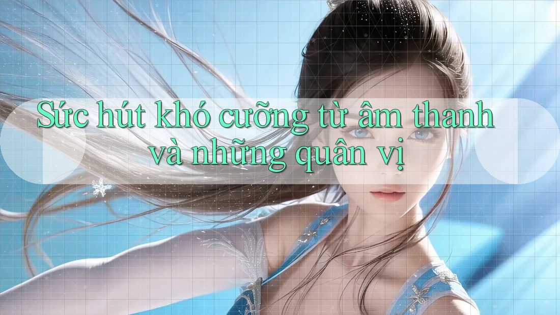 Sức hút khó cưỡng từ âm thanh và những quân vị Sức hút khó cưỡng từ âm thanh và những quân vị