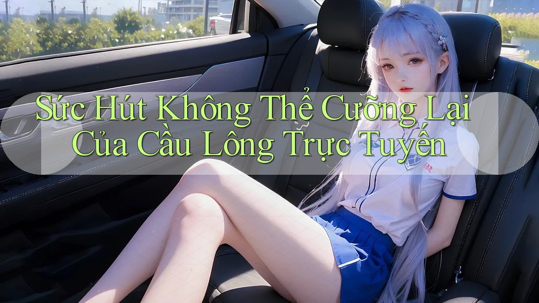 Sức Hút Không Thể Cưỡng Lại Của Cầu Lông Trực Tuyến