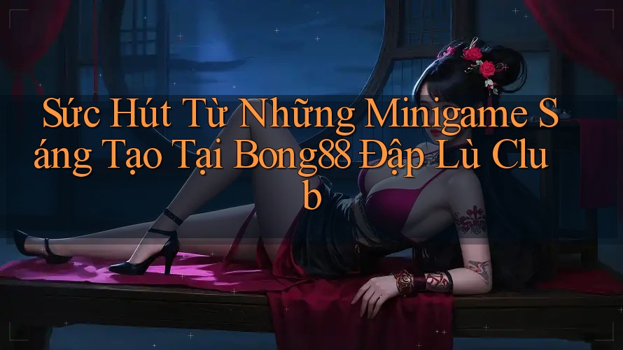 Sức Hút Từ Những Minigame Sáng Tạo Tại Bong88 Đập Lù Club