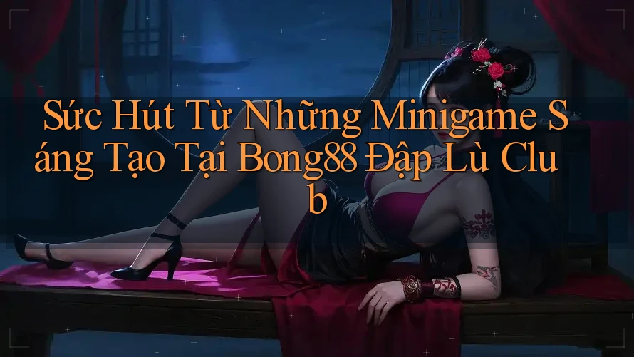 Sức Hút Từ Những Minigame Sáng Tạo Tại Bong88 Đập Lù Club Sức Hút Từ Những Minigame Sáng Tạo Tại Bong88 Đập Lù Club