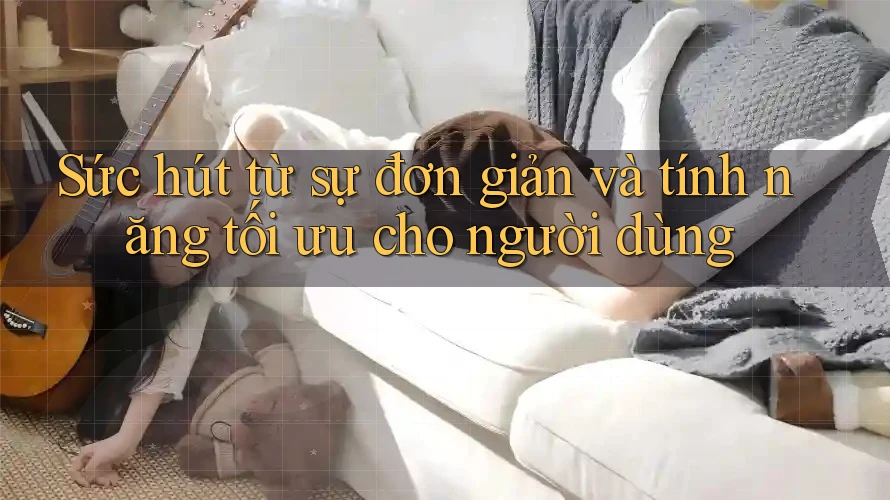 Sức hút từ sự đơn giản và tính năng tối ưu cho người dùng