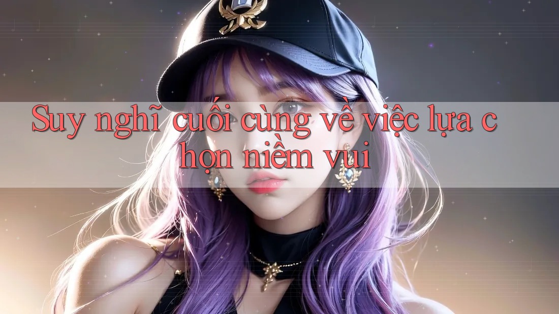 Suy nghĩ cuối cùng về việc lựa chọn niềm vui Suy nghĩ cuối cùng về việc lựa chọn niềm vui