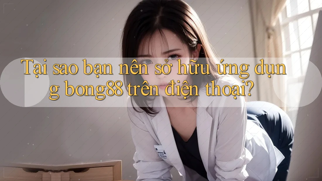 Tại sao bạn nên sở hữu ứng dụng bong88 trên điện thoại?