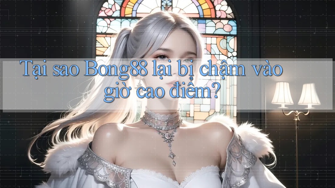 Tại sao Bong88 lại bị chậm vào giờ cao điểm?