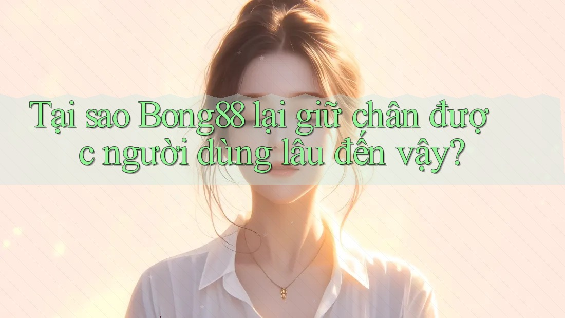Tại sao Bong88 lại giữ chân được người dùng lâu đến vậy? Tại sao Bong88 lại giữ chân được người dùng lâu đến vậy?