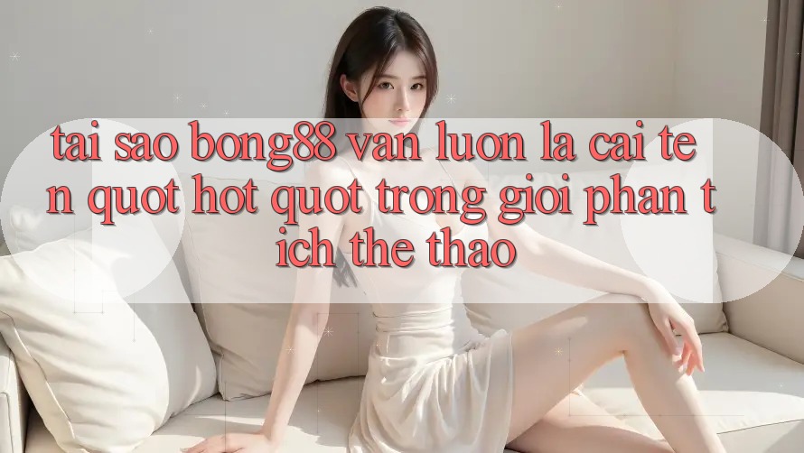 Tại sao Bong88 vẫn luôn là cái tên " hot" trong giới phân tích thể thao?