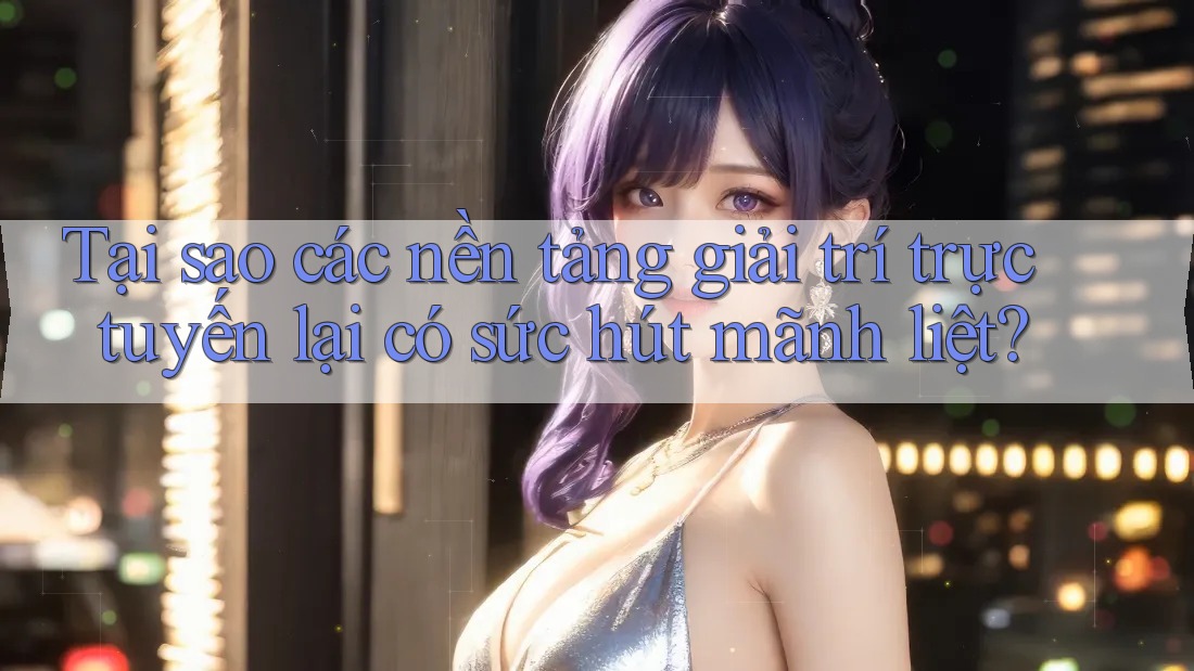 Tại sao các nền tảng giải trí trực tuyến lại có sức hút mãnh liệt? Tại sao các nền tảng giải trí trực tuyến lại có sức hút mãnh liệt?