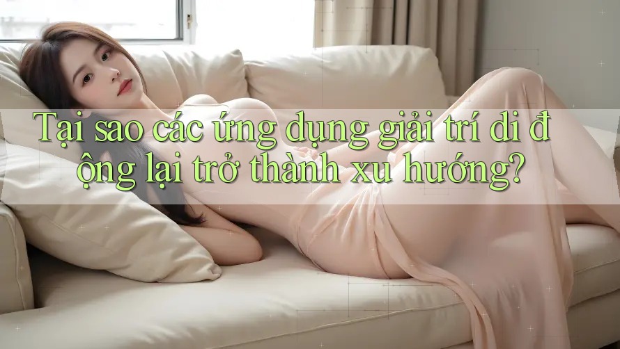 Tại sao các ứng dụng giải trí di động lại trở thành xu hướng?