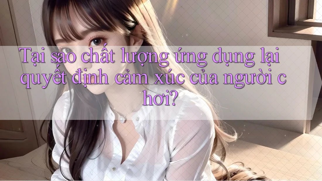 Tại sao chất lượng ứng dụng lại quyết định cảm xúc của người chơi? Tại sao chất lượng ứng dụng lại quyết định cảm xúc của người chơi?
