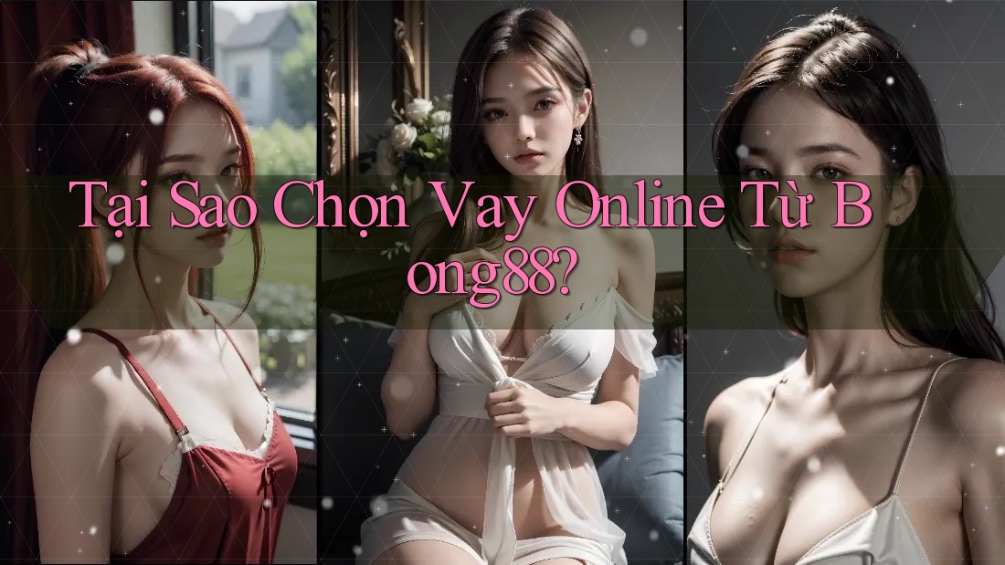 Tại Sao Chọn Vay Online Từ Bong88?