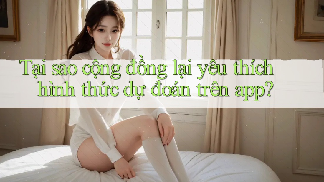 Tại sao cộng đồng lại yêu thích hình thức dự đoán trên app?