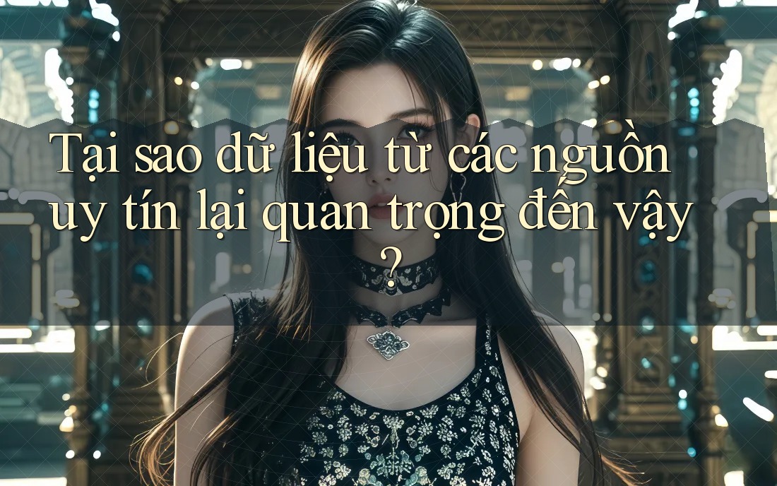 Tại sao dữ liệu từ các nguồn uy tín lại quan trọng đến vậy? Tại sao dữ liệu từ các nguồn uy tín lại quan trọng đến vậy?