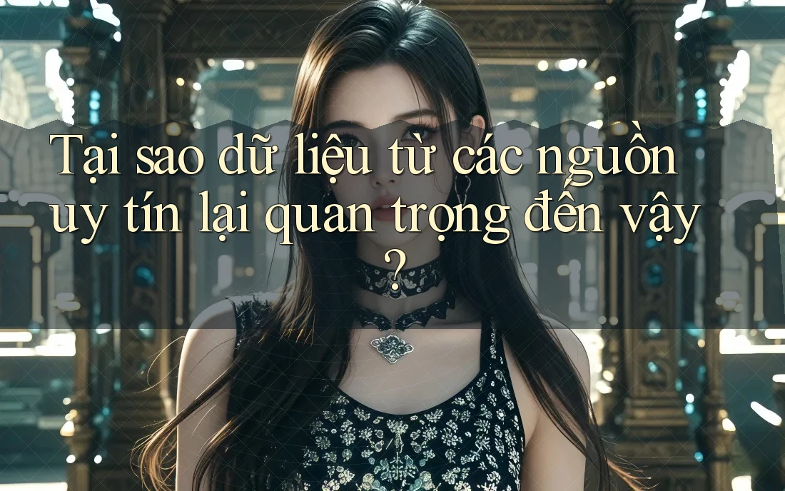Tại sao dữ liệu từ các nguồn uy tín lại quan trọng đến vậy?