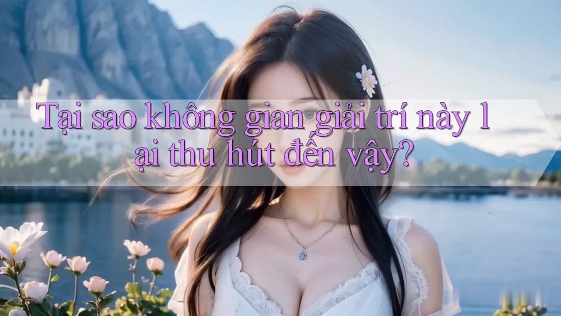 Tại sao không gian giải trí này lại thu hút đến vậy? Tại sao không gian giải trí này lại thu hút đến vậy?