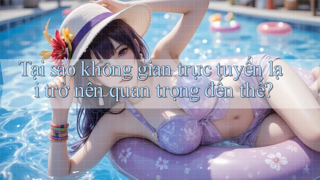 Tại sao không gian trực tuyến lại trở nên quan trọng đến thế?