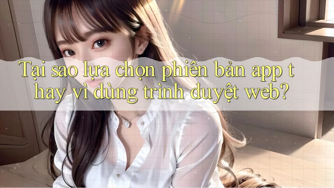 Tại sao lựa chọn phiên bản app thay vì dùng trình duyệt web? Tại sao lựa chọn phiên bản app thay vì dùng trình duyệt web?