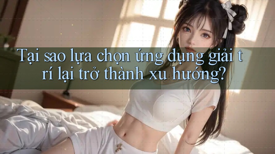 Tại sao lựa chọn ứng dụng giải trí lại trở thành xu hướng? Tại sao lựa chọn ứng dụng giải trí lại trở thành xu hướng?