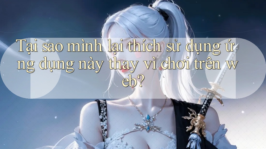 Tại sao mình lại thích sử dụng ứng dụng này thay vì chơi trên web?