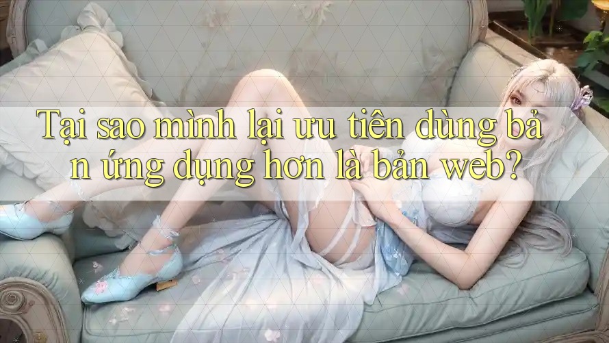 Tại sao mình lại ưu tiên dùng bản ứng dụng hơn là bản web?