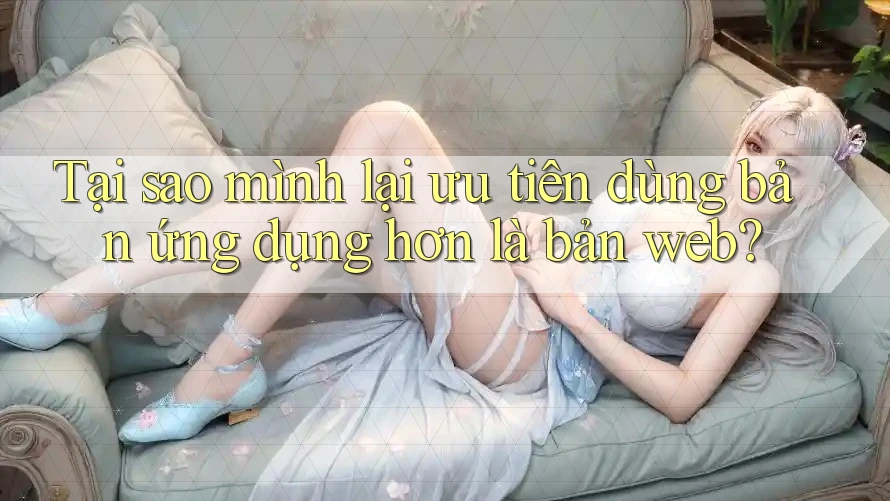 Tại sao mình lại ưu tiên dùng bản ứng dụng hơn là bản web?