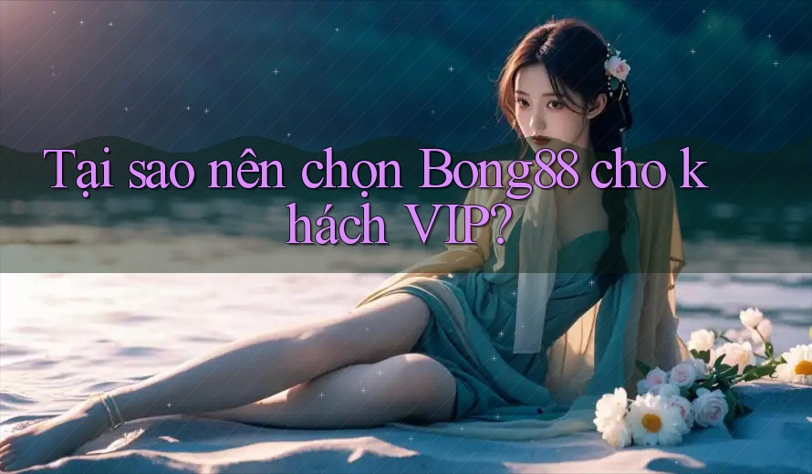 Tại sao nên chọn Bong88 cho khách VIP?