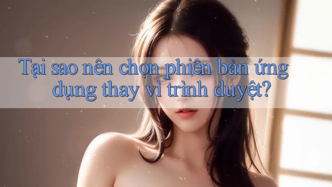 Tại sao nên chọn phiên bản ứng dụng thay vì trình duyệt?