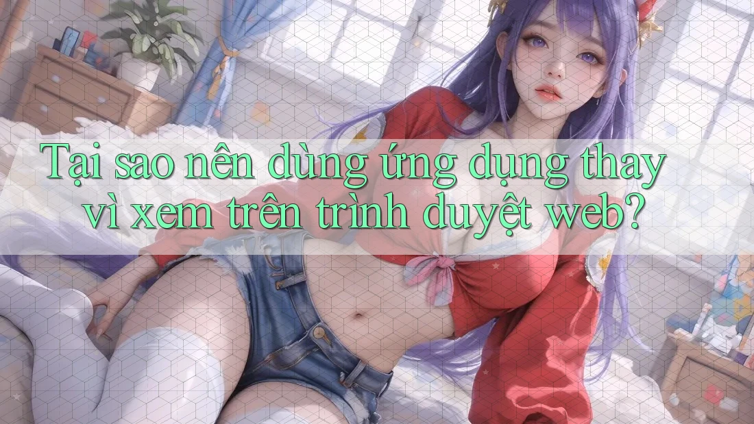 Tại sao nên dùng ứng dụng thay vì xem trên trình duyệt web? Tại sao nên dùng ứng dụng thay vì xem trên trình duyệt web?