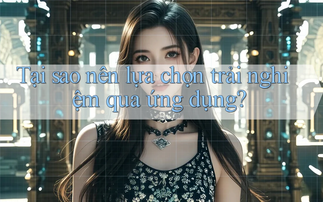 Tại sao nên lựa chọn trải nghiệm qua ứng dụng?