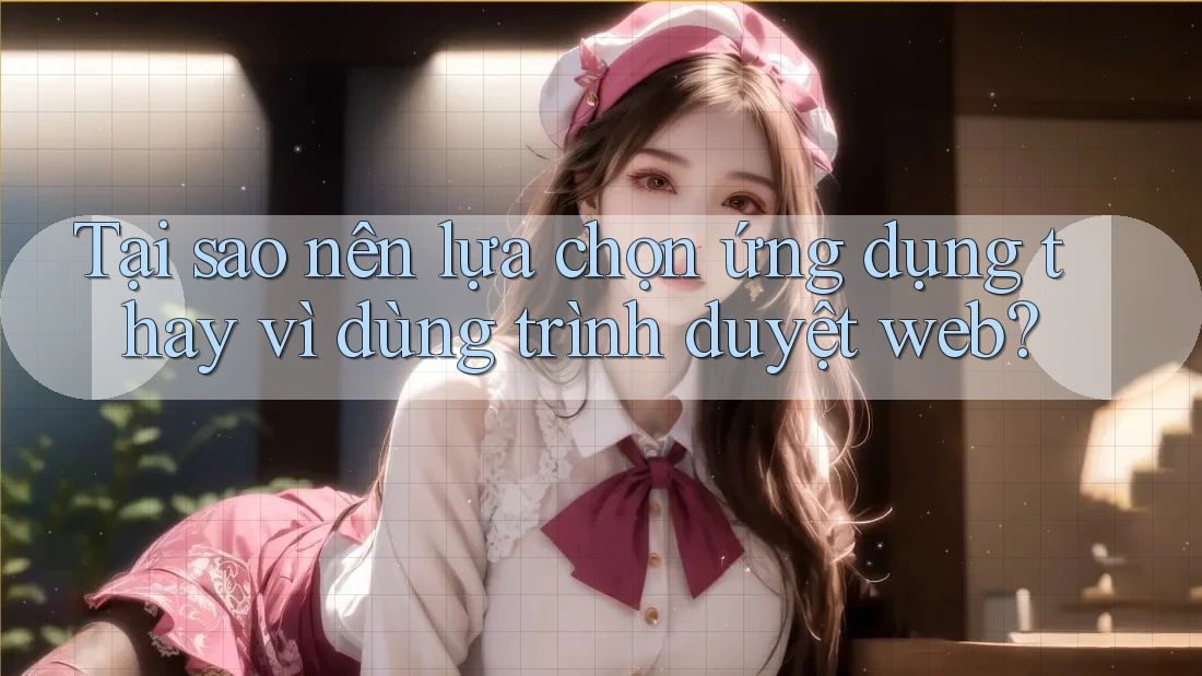 Tại sao nên lựa chọn ứng dụng thay vì dùng trình duyệt web?