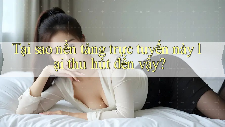 Tại sao nền tảng trực tuyến này lại thu hút đến vậy?