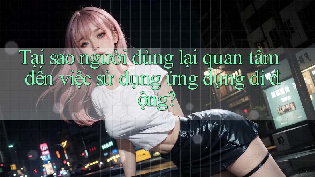 Tại sao người dùng lại quan tâm đến việc sử dụng ứng dụng di động?