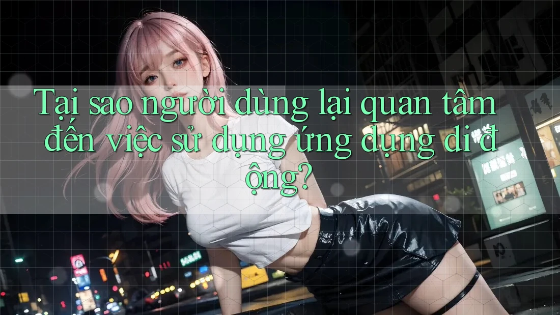 Tại sao người dùng lại quan tâm đến việc sử dụng ứng dụng di động? Tại sao người dùng lại quan tâm đến việc sử dụng ứng dụng di động?