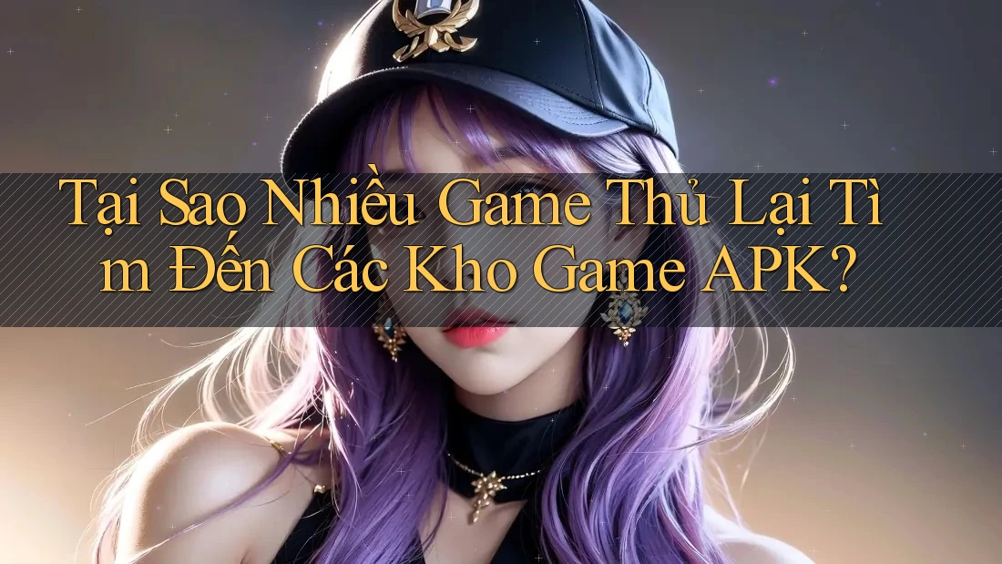 Tại Sao Nhiều Game Thủ Lại Tìm Đến Các Kho Game APK? Tại Sao Nhiều Game Thủ Lại Tìm Đến Các Kho Game APK?
