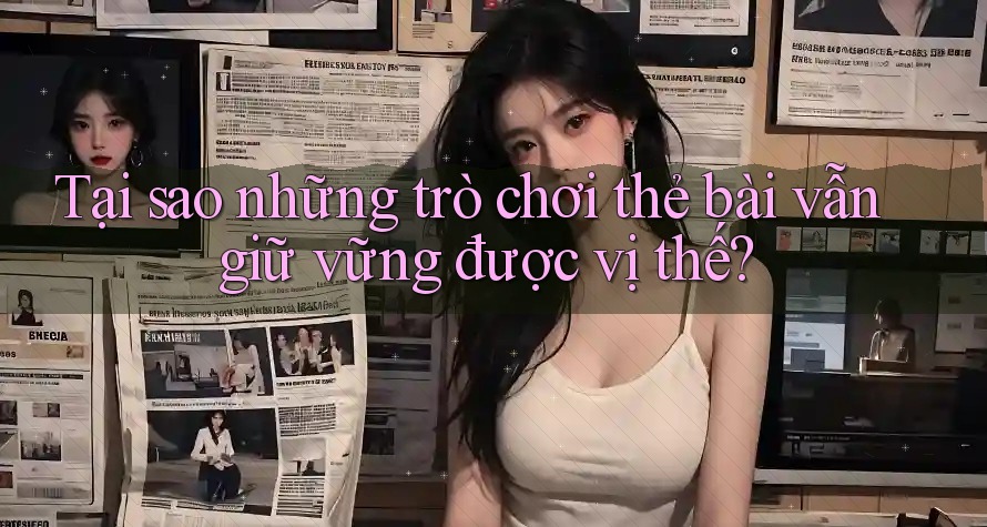 Tại sao những trò chơi thẻ bài vẫn giữ vững được vị thế?