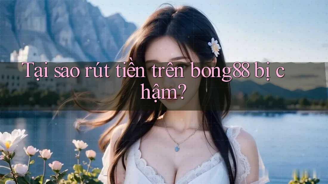 Tại sao rút tiền trên bong88 bị chậm?