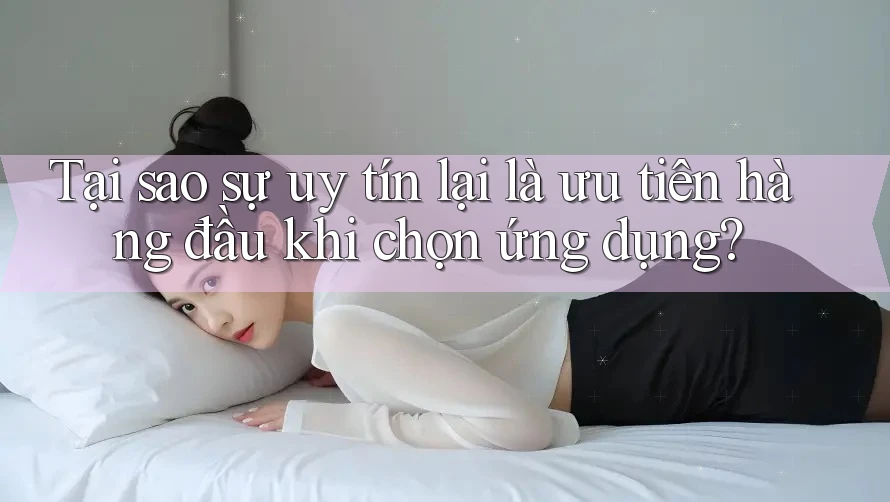Tại sao sự uy tín lại là ưu tiên hàng đầu khi chọn ứng dụng?