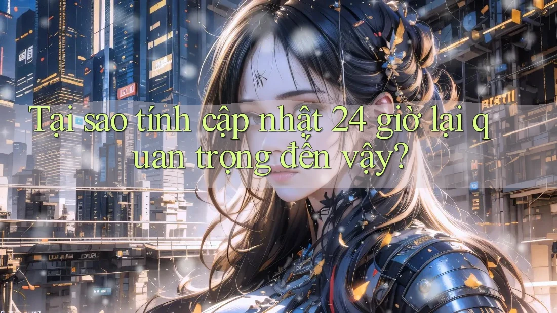 Tại sao tính cập nhật 24 giờ lại quan trọng đến vậy? Tại sao tính cập nhật 24 giờ lại quan trọng đến vậy?