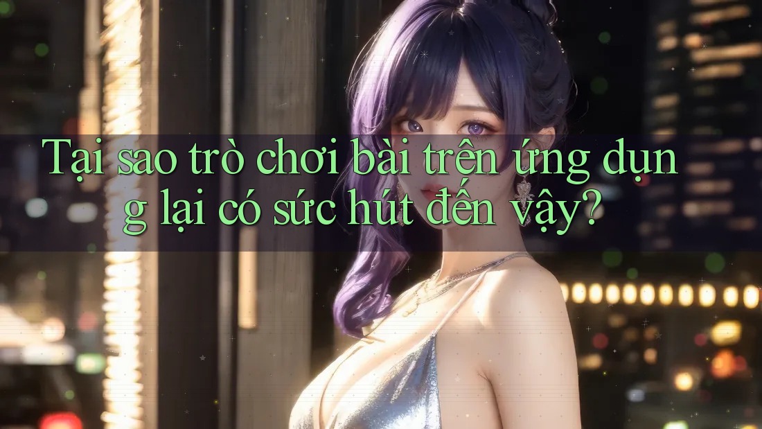 Tại sao trò chơi bài trên ứng dụng lại có sức hút đến vậy? Tại sao trò chơi bài trên ứng dụng lại có sức hút đến vậy?