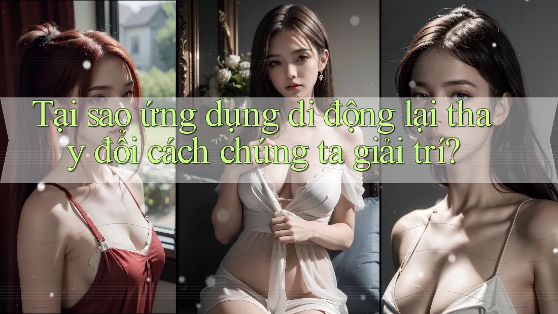 Tại sao ứng dụng di động lại thay đổi cách chúng ta giải trí?