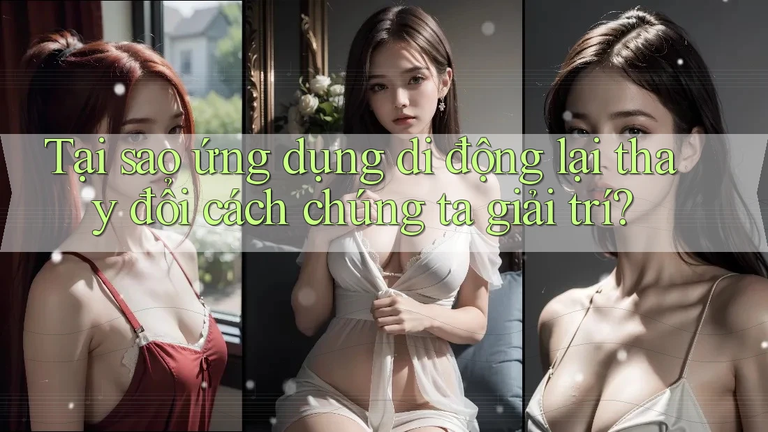Tại sao ứng dụng di động lại thay đổi cách chúng ta giải trí?