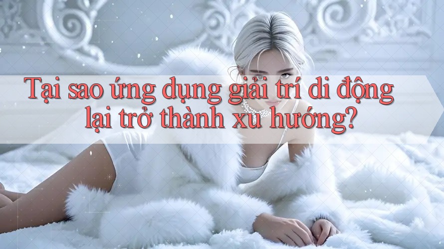 Tại sao ứng dụng giải trí di động lại trở thành xu hướng? Tại sao ứng dụng giải trí di động lại trở thành xu hướng?
