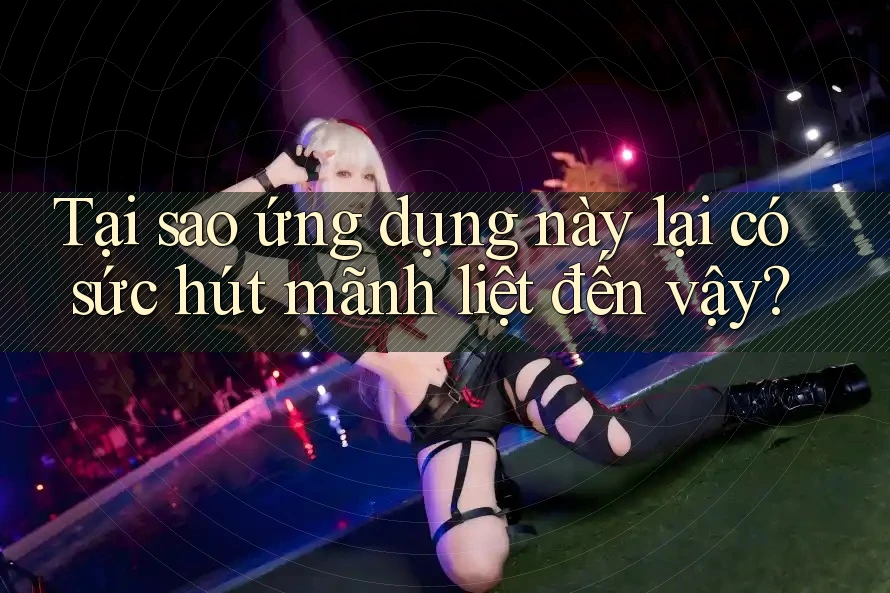 Tại sao ứng dụng này lại có sức hút mãnh liệt đến vậy? Tại sao ứng dụng này lại có sức hút mãnh liệt đến vậy?