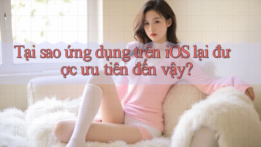 Tại sao ứng dụng trên iOS lại được ưu tiên đến vậy? Tại sao ứng dụng trên iOS lại được ưu tiên đến vậy?