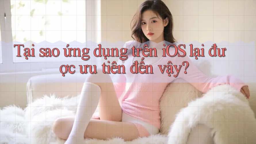 Tại sao ứng dụng trên iOS lại được ưu tiên đến vậy? Tại sao ứng dụng trên iOS lại được ưu tiên đến vậy?