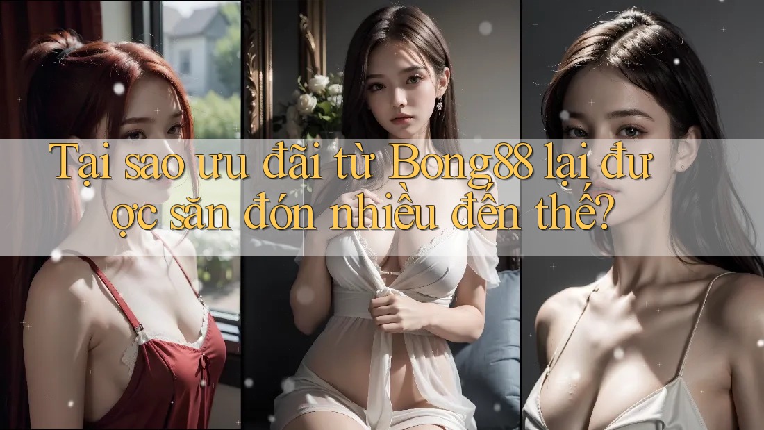 Tại sao ưu đãi từ Bong88 lại được săn đón nhiều đến thế?
