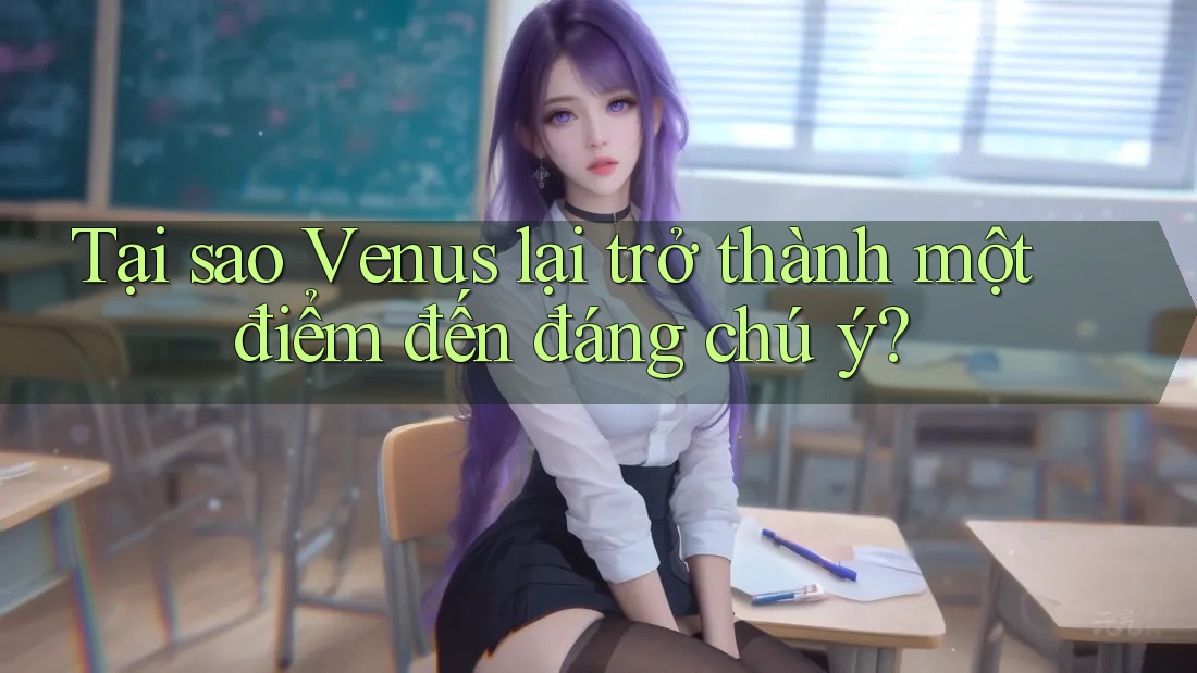 Tại sao Venus lại trở thành một điểm đến đáng chú ý?