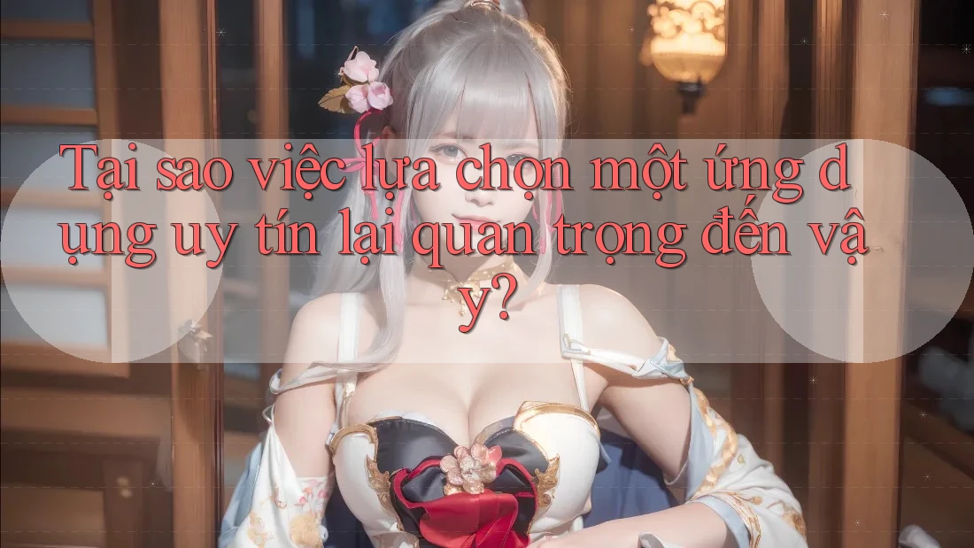 Tại sao việc lựa chọn một ứng dụng uy tín lại quan trọng đến vậy?
