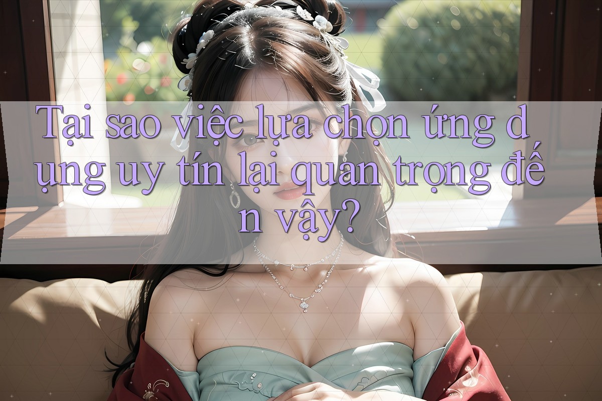 Tại sao việc lựa chọn ứng dụng uy tín lại quan trọng đến vậy? Tại sao việc lựa chọn ứng dụng uy tín lại quan trọng đến vậy?